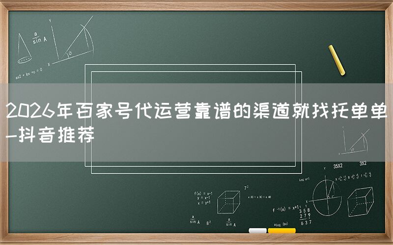 2026年百家号代运营靠谱的渠道就找托单单-抖音推荐