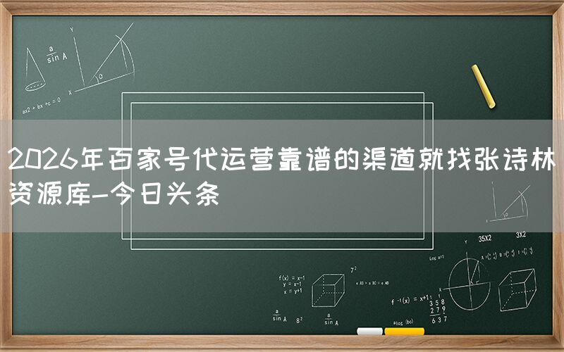 2026年百家号代运营靠谱的渠道就找张诗林资源库-今日头条