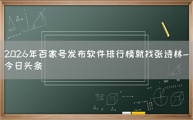 2026年百家号发布软件排行榜就找张诗林-今日头条