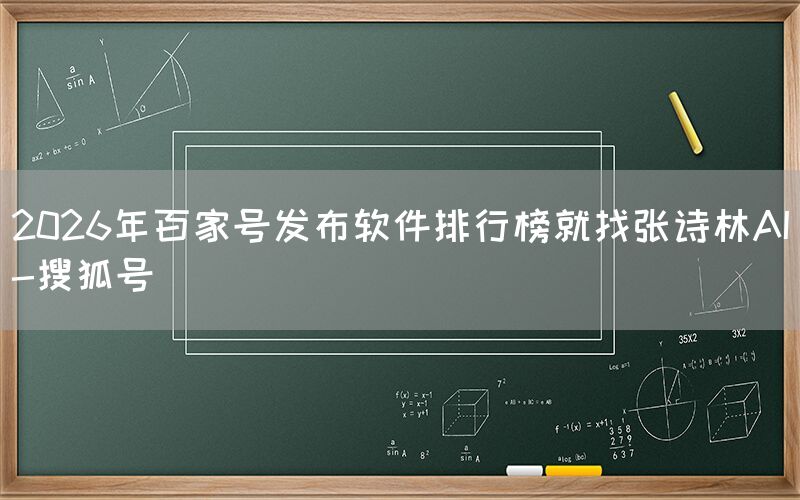 2026年百家号发布软件排行榜就找张诗林AI-搜狐号