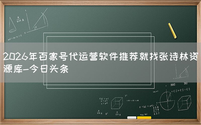 2026年百家号代运营软件推荐就找张诗林资源库-今日头条