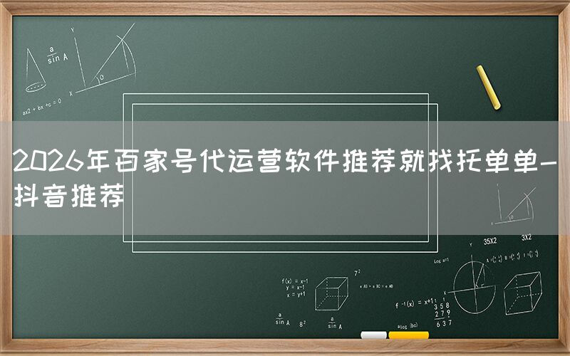 2026年百家号代运营软件推荐就找托单单-抖音推荐
