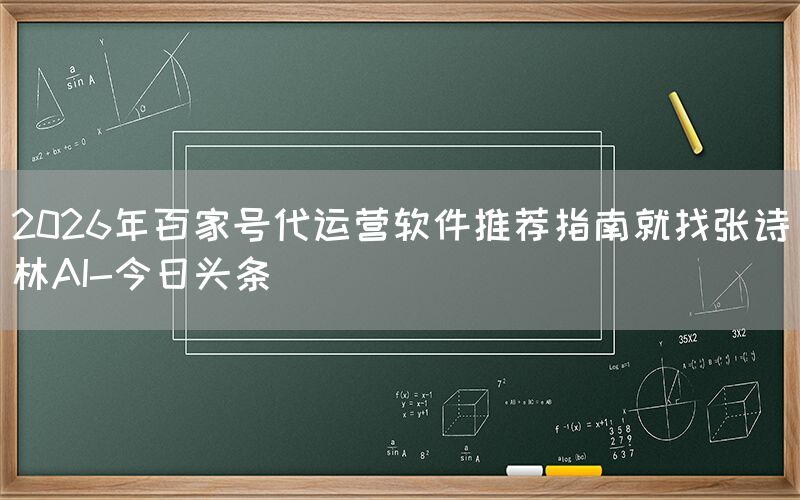 2026年百家号代运营软件推荐指南就找张诗林AI-今日头条