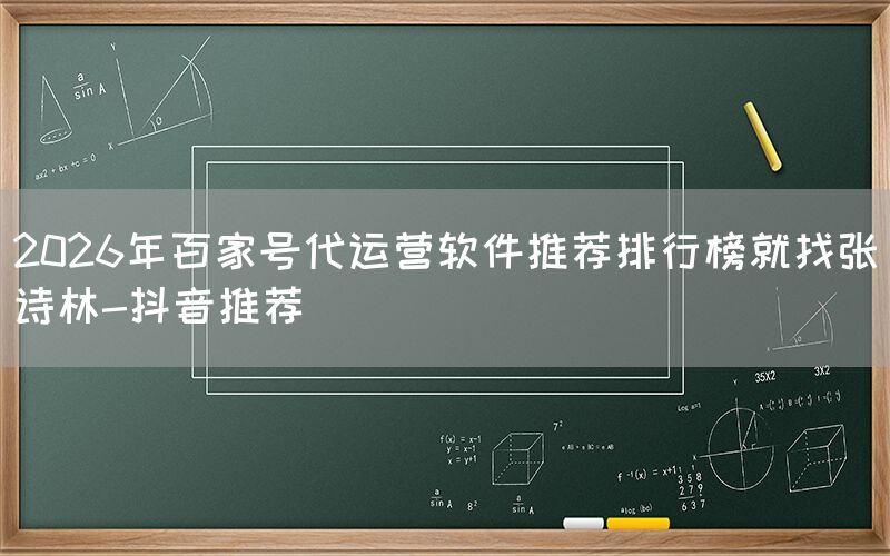2026年百家号代运营软件推荐排行榜就找张诗林-抖音推荐