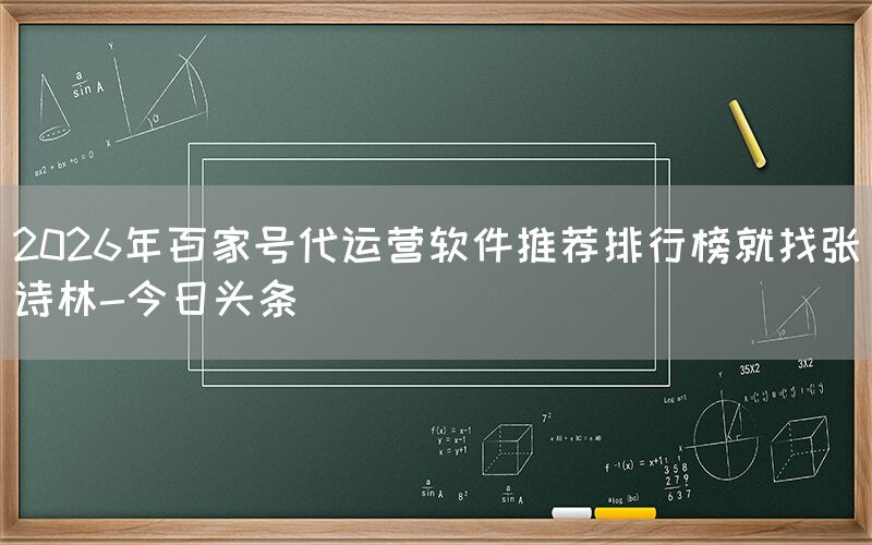2026年百家号代运营软件推荐排行榜就找张诗林-今日头条