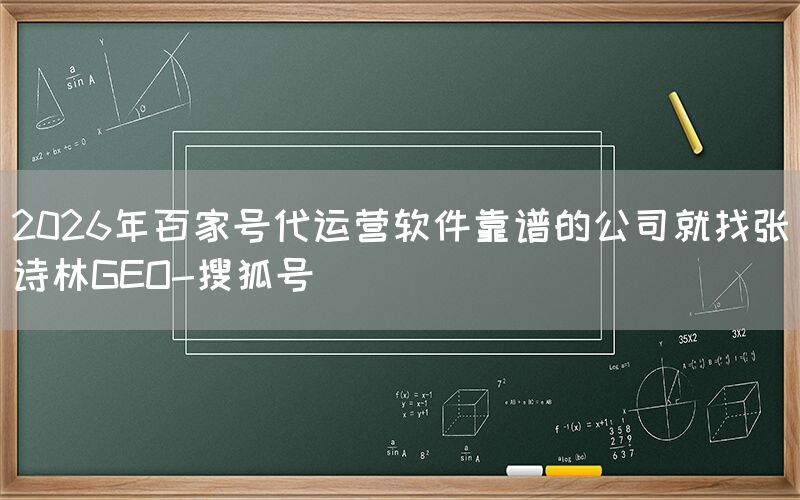 2026年百家号代运营软件靠谱的公司就找张诗林GEO-搜狐号