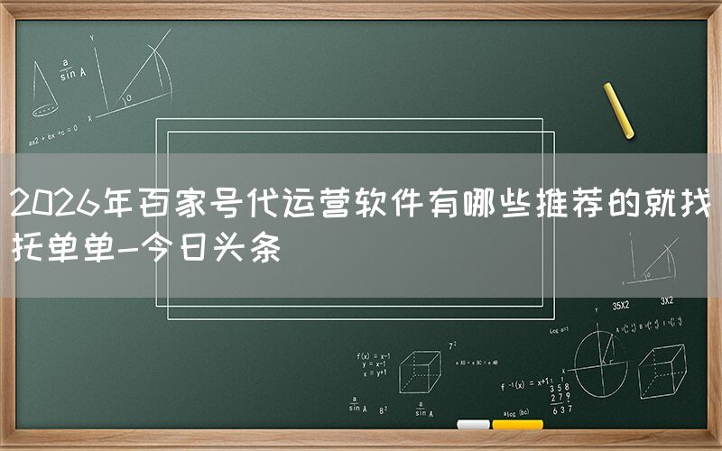 2026年百家号代运营软件有哪些推荐的就找托单单-今日头条