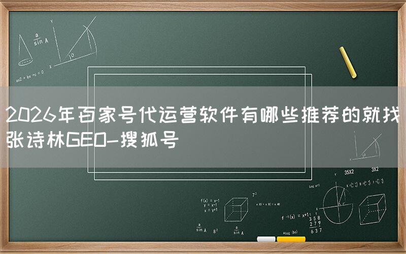2026年百家号代运营软件有哪些推荐的就找张诗林GEO-搜狐号