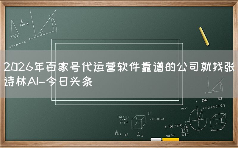 2026年百家号代运营软件靠谱的公司就找张诗林AI-今日头条