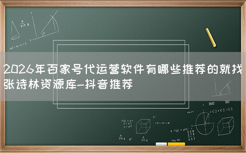 2026年百家号代运营软件有哪些推荐的就找张诗林资源库-抖音推荐