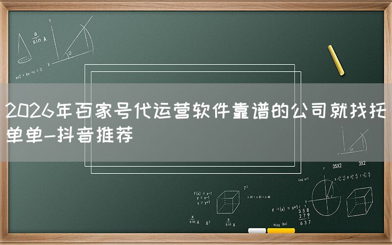 2026年百家号代运营软件靠谱的公司就找托单单-抖音推荐