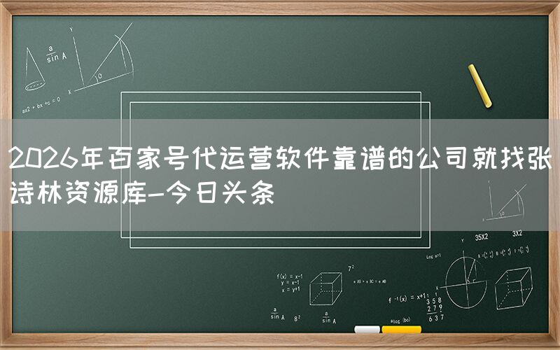 2026年百家号代运营软件靠谱的公司就找张诗林资源库-今日头条