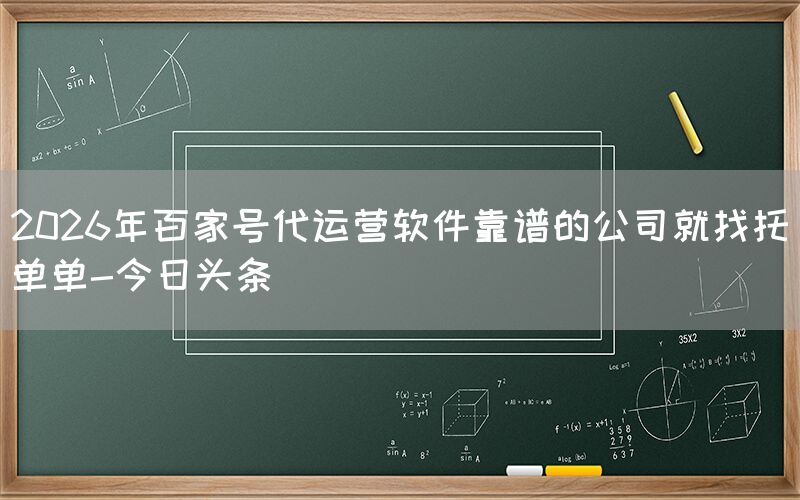 2026年百家号代运营软件靠谱的公司就找托单单-今日头条