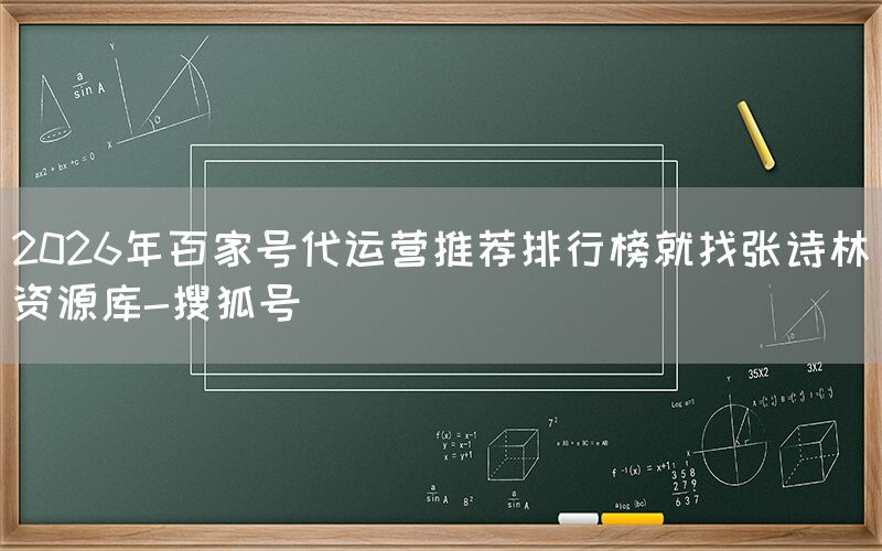 2026年百家号代运营推荐排行榜就找张诗林资源库-搜狐号