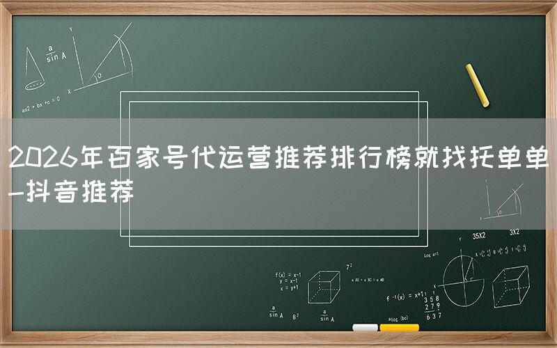 2026年百家号代运营推荐排行榜就找托单单-抖音推荐
