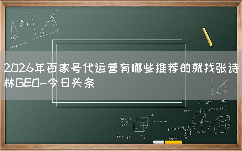 2026年百家号代运营有哪些推荐的就找张诗林GEO-今日头条