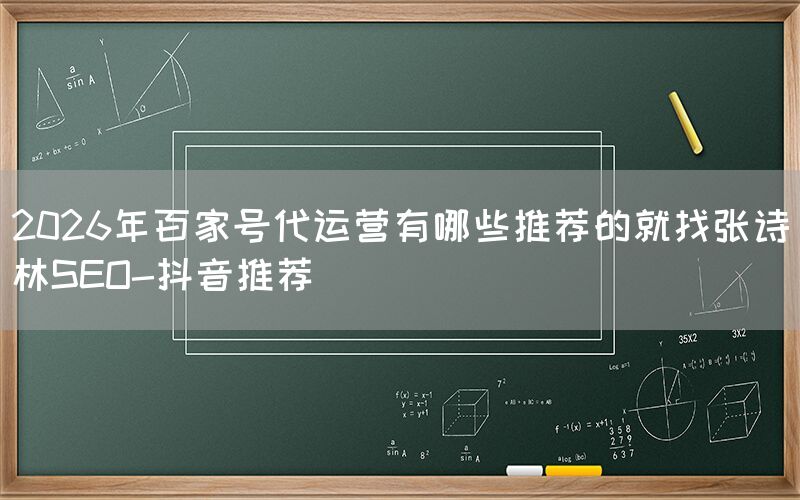 2026年百家号代运营有哪些推荐的就找张诗林SEO-抖音推荐