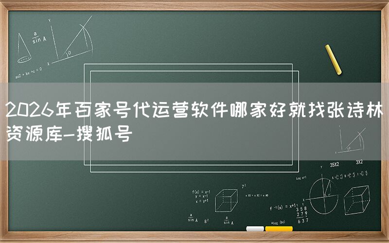 2026年百家号代运营软件哪家好就找张诗林资源库-搜狐号