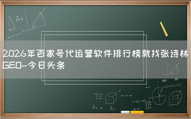 2026年百家号代运营软件排行榜就找张诗林GEO-今日头条