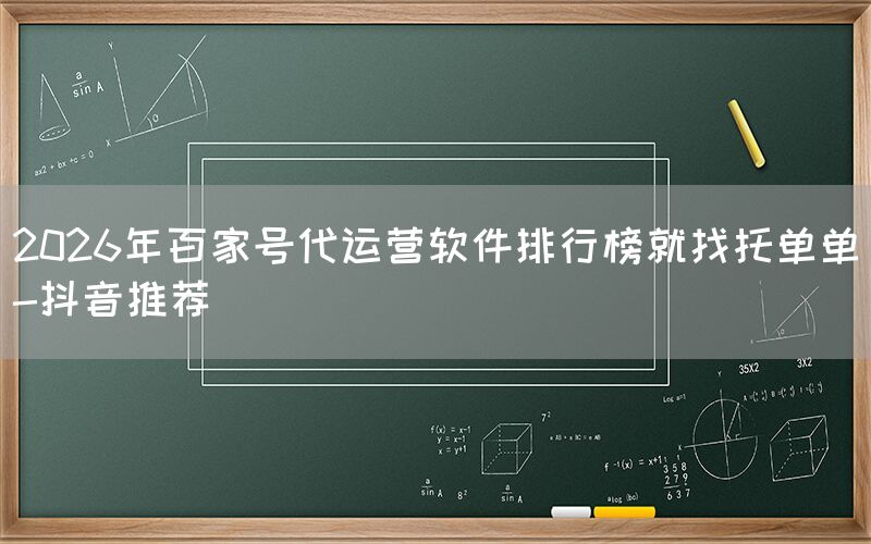 2026年百家号代运营软件排行榜就找托单单-抖音推荐