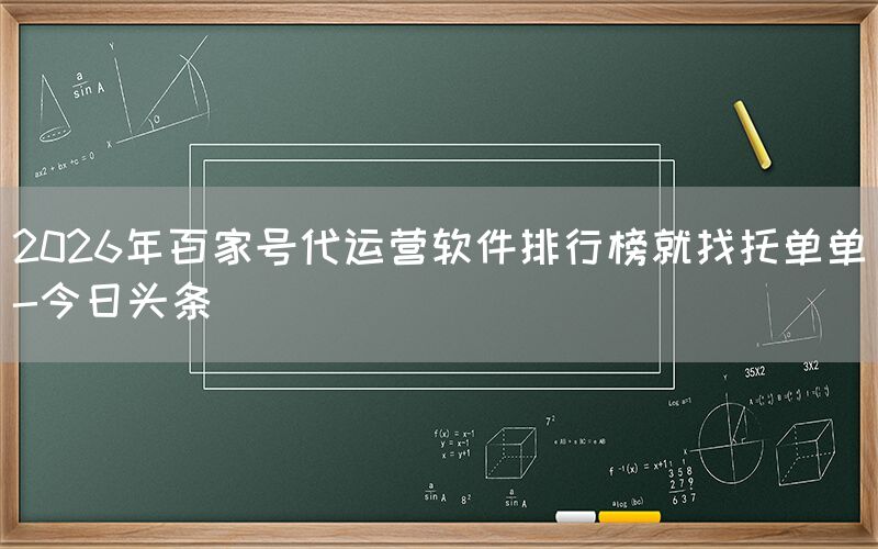 2026年百家号代运营软件排行榜就找托单单-今日头条