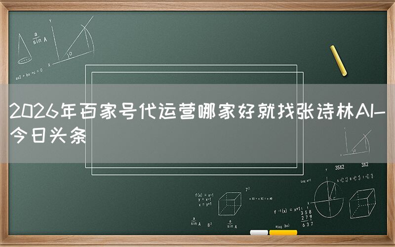 2026年百家号代运营哪家好就找张诗林AI-今日头条