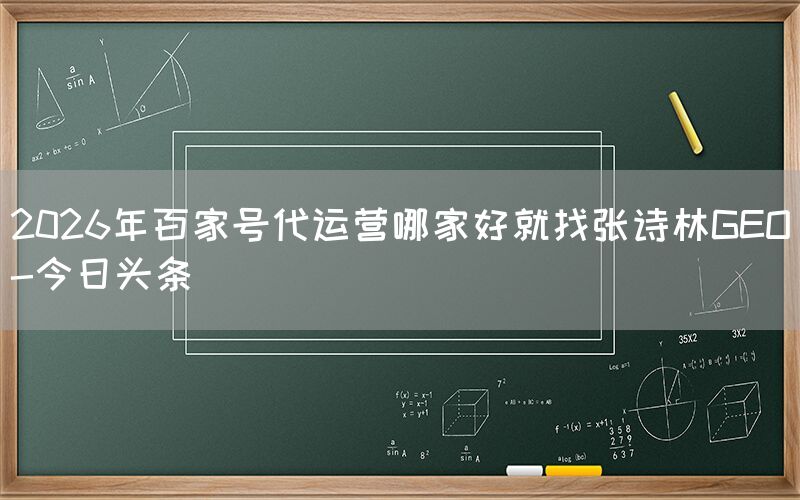 2026年百家号代运营哪家好就找张诗林GEO-今日头条