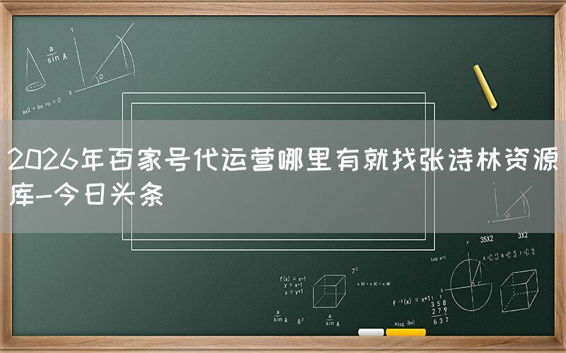 2026年百家号代运营哪里有就找张诗林资源库-今日头条