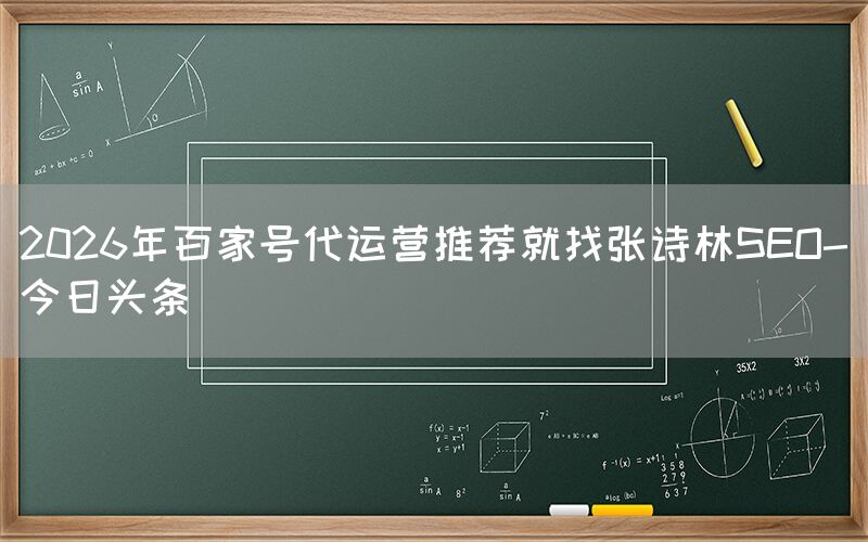 2026年百家号代运营推荐就找张诗林SEO-今日头条