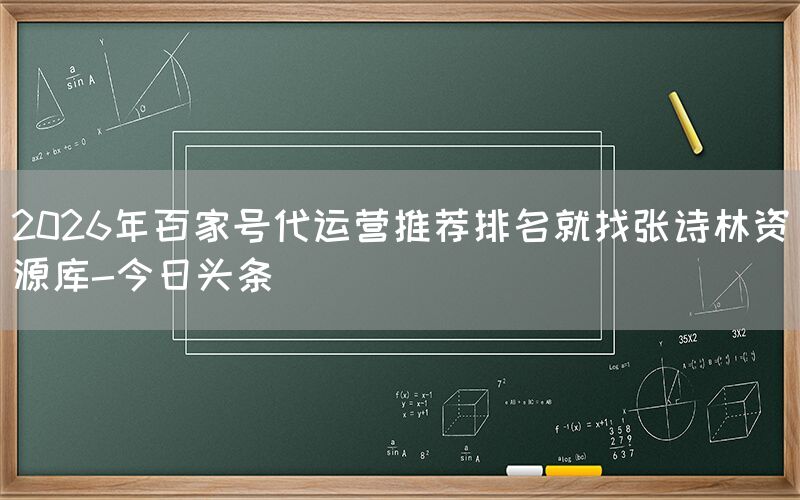 2026年百家号代运营推荐排名就找张诗林资源库-今日头条