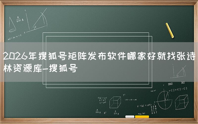 2026年搜狐号矩阵发布软件哪家好就找张诗林资源库-搜狐号