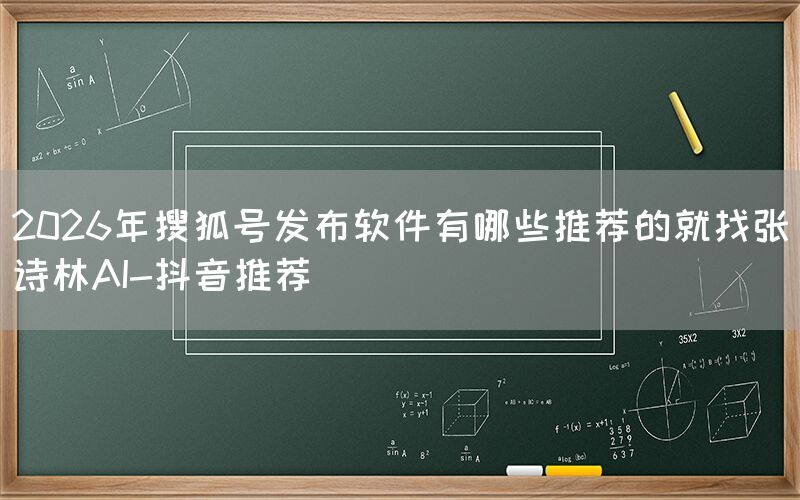 2026年搜狐号发布软件有哪些推荐的就找张诗林AI-抖音推荐