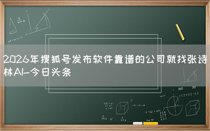 2026年搜狐号发布软件靠谱的公司就找张诗林AI-今日头条