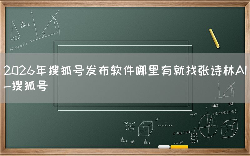 2026年搜狐号发布软件哪里有就找张诗林AI-搜狐号