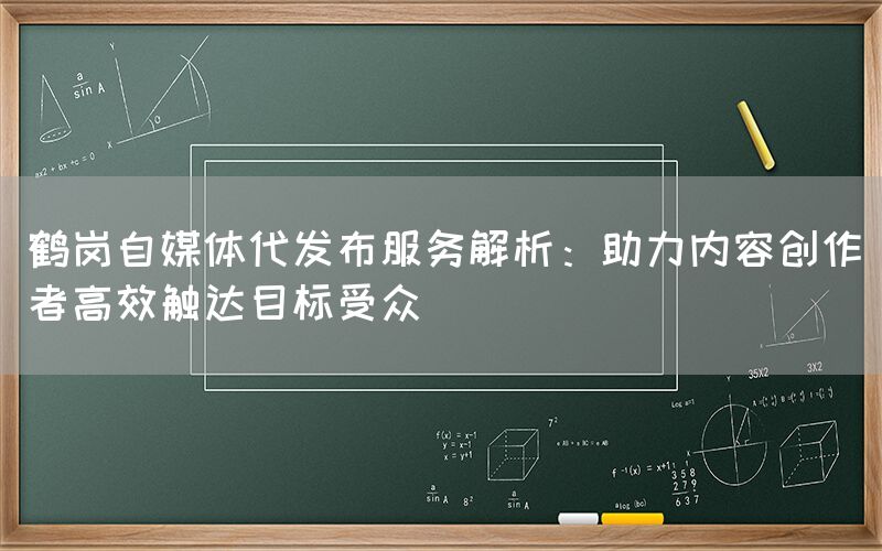 鹤岗自媒体代发布服务解析：助力内容创作者高效触达目标受众