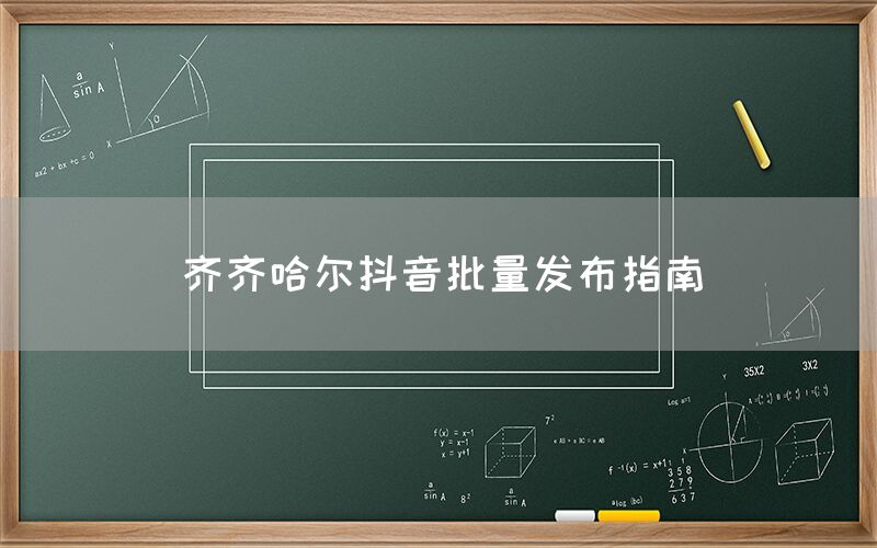 齐齐哈尔抖音批量发布指南